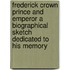 Frederick Crown Prince And Emperor A Biographical Sketch Dedicated To His Memory