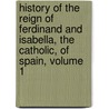 History Of The Reign Of Ferdinand And Isabella, The Catholic, Of Spain, Volume 1 door William Hickling Prescott