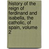History Of The Reign Of Ferdinand And Isabella, The Catholic, Of Spain, Volume 2 door William Hickling Prescott
