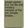 Joseph Parker, D.D. His Life And Ministry. Minister Of The City Temple, London.. door Albert Dawson