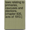 Laws Relating To Primaries, Caucuses And Elections. [Chapter 835, Acts Of 1913.] by . Anonymous