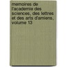 Memoires De L'Academie Des Sciences, Des Lettres Et Des Arts D'Amiens, Volume 13 by Des Lettres Et Acad mie Des Sc