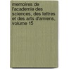 Memoires De L'Academie Des Sciences, Des Lettres Et Des Arts D'Amiens, Volume 15 by Des Lettres Et Acad mie Des Sc