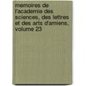 Memoires De L'Academie Des Sciences, Des Lettres Et Des Arts D'Amiens, Volume 23 by Unknown