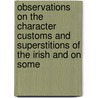 Observations On The Character Customs And Superstitions Of The Irish And On Some door . Anonymous