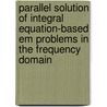 Parallel Solution Of Integral Equation-based Em Problems In The Frequency Domain by Yu Zhang