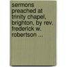 Sermons Preached At Trinity Chapel, Brighton, By Rev. Frederick W. Robertson ... door Frederick William Robertson