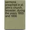 Sermons Preached In St. John's Church, Leicester, During The Years 1855 And 1856 by David James Vaughan
