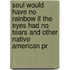 Soul Would Have No Rainbow If The Eyes Had No Tears And Other Native American Pr