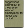 Suggestions Arising Out Of The Present Want Of Employment For Labour And Capital door Onbekend