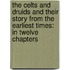 The Celts And Druids And Their Story From The Earliest Times: In Twelve Chapters