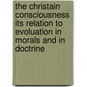 The Christain Consciousness Its Relation To Evoluation In Morals And In Doctrine by J.S. Black