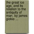 The Great Ice Age, And Its Relation To The Antiquity Of Man. By James Giekie ...