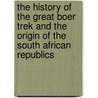 The History Of The Great Boer Trek And The Origin Of The South African Republics door Henry Cloete