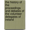 The History Of The Proceedings And Debates Of The Volunteer Delegates Of Ireland by Convention Ireland. Volunt