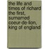 The Life And Times Of Richard The First, Surnamed Coeur-De-Lion, King Of England