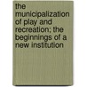 The Municipalization Of Play And Recreation; The Beginnings Of A New Institution door Joseph Richard Fulk