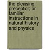 The Pleasing Preceptor; Or Familiar Instructions In Natural History And Physics door Onbekend