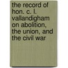 The Record of Hon. C. L. Vallandigham on Abolition, the Union, and the Civil War door Clement Lairds Vallandigham