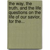 The Way, The Truth, And The Life Questions On The Life Of Our Savior, For The... door Helen Gordon