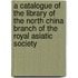 A Catalogue Of The Library Of The North China Branch Of The Royal Asiatic Society