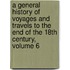 A General History Of Voyages And Travels To The End Of The 18th Century, Volume 6