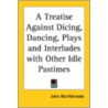 A Treatise Against Dicing, Dancing, Plays And Interludes With Other Idle Pastimes by John Northbrooke
