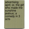 Advertising April; Or, The Girl Who Made The Sunshine Jealous; A Comedy In 3 Acts by Horace Horsnell