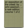 An Exposition Of The Creed. By ... John Pearson, ... A New Edition. Volume 1 Of 2 door Onbekend