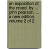 An Exposition Of The Creed. By ... John Pearson, ... A New Edition. Volume 2 Of 2 by Unknown
