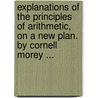 Explanations Of The Principles Of Arithmetic, On A New Plan. By Cornell Morey ... door Cornell. Morey