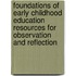 Foundations of Early Childhood Education Resources for Observation and Reflection