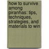 How To Survive Among Piranhas: Tips, Techniques, Strategies, And Materials To Win by Joachim De Posada