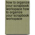 How to Organize Your Scrapbook Workspace How to Organize Your Scrapbook Workspace