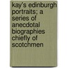 Kay's Edinburgh Portraits; A Series Of Anecdotal Biographies Chiefly Of Scotchmen door John Kay