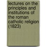 Lectures On The Principles And Institutions Of The Roman Catholic Religion (1823) door Joseph Fletcher