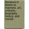 Literature In Letters Or, Manners, Art, Criticism, Biography, History, And Morals door James P. Holcombe L.L.D.