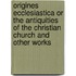Origines Ecclesiastica Or The Antiquities Of The Christian Church And Other Works