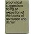 Prophetical Suggestions Being An Exposition Of The Books Of Revelation And Daniel