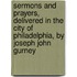 Sermons and Prayers, Delivered in the City of Philadelphia, by Joseph John Gurney