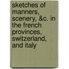 Sketches Of Manners, Scenery, &C. In The French Provinces, Switzerland, And Italy by Major John Scott