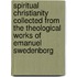 Spiritual Christianity Collected From The Theological Works Of Emanuel Swedenborg