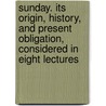 Sunday. Its Origin, History, And Present Obligation, Considered In Eight Lectures door Hessey James Augustus
