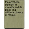The Aesthetic Element In Morality And Its Place In A Utilitarian Theory Of Morals door Frank Chapman Sharp