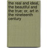 The Real And Ideal, The Beautiful And The True; Or, Art In The Nineteenth Century door A. Rustic Ruskin