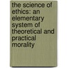 The Science Of Ethics: An Elementary System Of Theoretical And Practical Morality by Unknown
