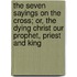The Seven Sayings On The Cross; Or, The Dying Christ Our Prophet, Priest And King