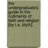 The Undergraduate's Guide To The Rudiments Of Faith And Religion [By T.A. Blyth]. door Thomas Allen Blyth