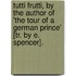Tutti Frutti, By The Author Of 'The Tour Of A German Prince' [Tr. By E. Spencer].