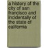 A History Of The City Of San Francisco And Incidentally Of The State Of California